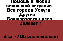 Помощь в любой жизненной ситуации - Все города Услуги » Другие   . Башкортостан респ.,Салават г.